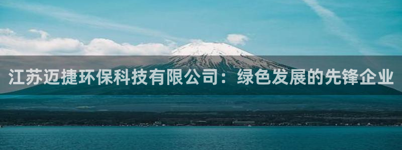 江苏迈捷环保科技有限公司：绿色发展的先锋企业