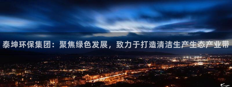 泰坤环保集团：聚焦绿色发展，致力于打造清洁生产生态产业带