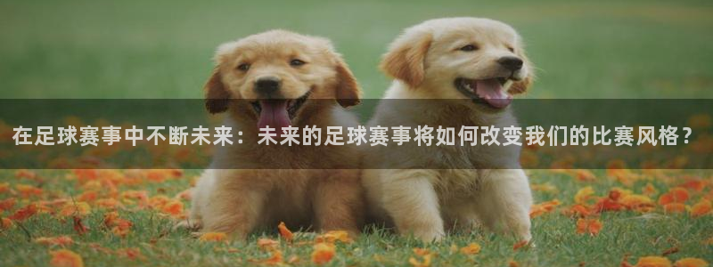 在足球赛事中不断未来：未来的足球赛事将如何改变我们的比赛风格？