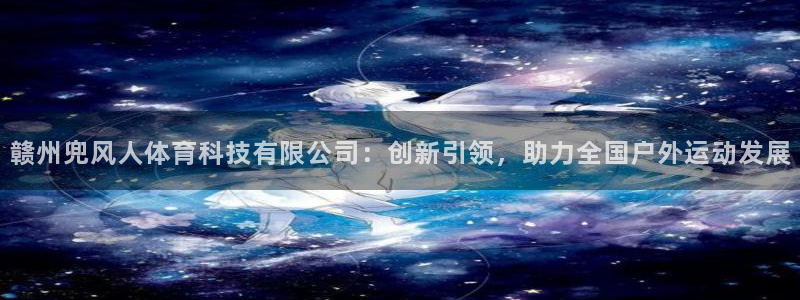 赣州兜风人体育科技有限公司：创新引领，助力全国户外运动发展