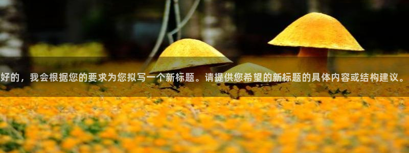 好的，我会根据您的要求为您拟写一个新标题。请提供您希望的新标题的具体内容或结构建议。